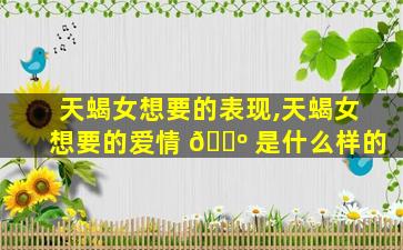 天蝎女想要的表现,天蝎女想要的爱情 🌺 是什么样的